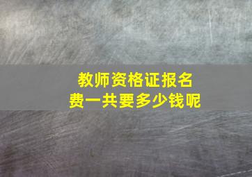 教师资格证报名费一共要多少钱呢