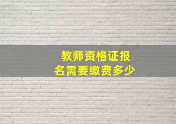 教师资格证报名需要缴费多少