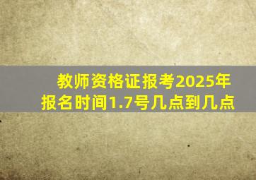 教师资格证报考2025年报名时间1.7号几点到几点