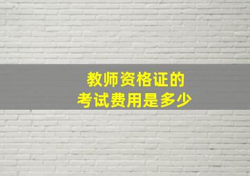 教师资格证的考试费用是多少