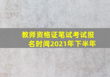 教师资格证笔试考试报名时间2021年下半年