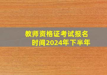 教师资格证考试报名时间2024年下半年