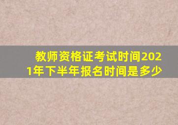 教师资格证考试时间2021年下半年报名时间是多少