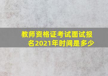 教师资格证考试面试报名2021年时间是多少