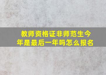 教师资格证非师范生今年是最后一年吗怎么报名