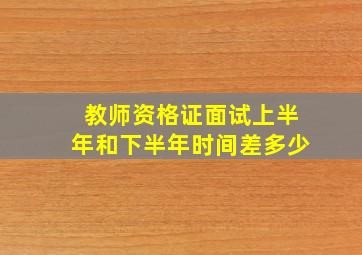 教师资格证面试上半年和下半年时间差多少