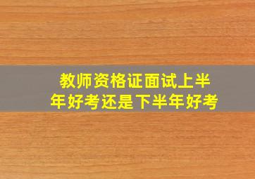 教师资格证面试上半年好考还是下半年好考