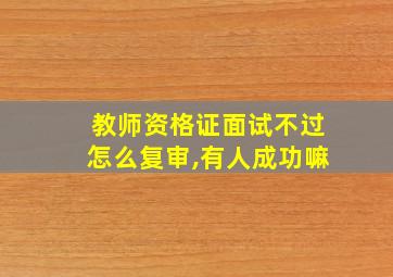 教师资格证面试不过怎么复审,有人成功嘛