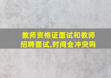 教师资格证面试和教师招聘面试,时间会冲突吗