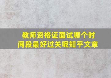 教师资格证面试哪个时间段最好过关呢知乎文章