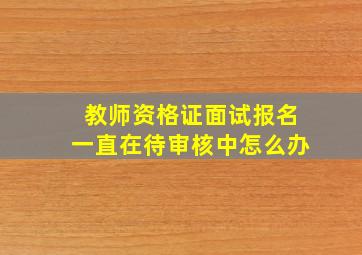 教师资格证面试报名一直在待审核中怎么办