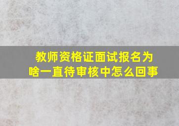 教师资格证面试报名为啥一直待审核中怎么回事