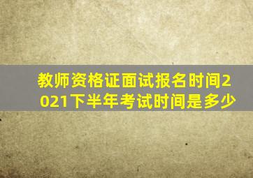 教师资格证面试报名时间2021下半年考试时间是多少