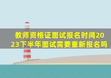 教师资格证面试报名时间2023下半年面试需要重新报名吗