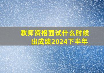 教师资格面试什么时候出成绩2024下半年