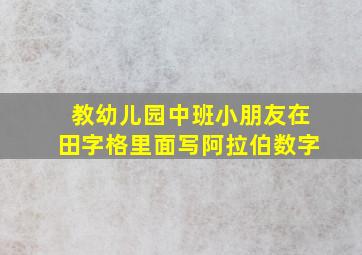 教幼儿园中班小朋友在田字格里面写阿拉伯数字