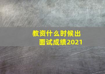 教资什么时候出面试成绩2021