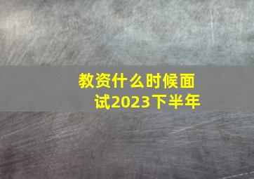 教资什么时候面试2023下半年