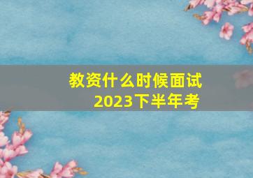 教资什么时候面试2023下半年考