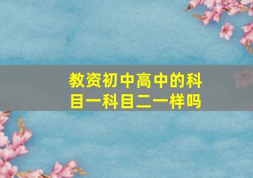 教资初中高中的科目一科目二一样吗