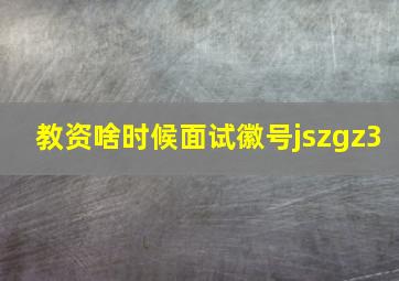 教资啥时候面试徽号jszgz3