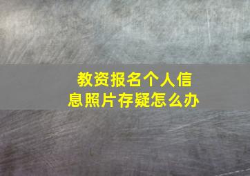 教资报名个人信息照片存疑怎么办