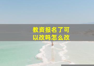 教资报名了可以改吗怎么改