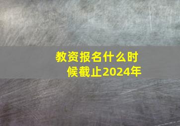 教资报名什么时候截止2024年