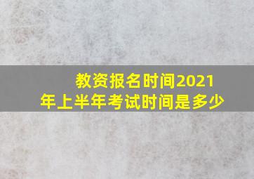 教资报名时间2021年上半年考试时间是多少