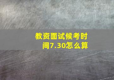 教资面试候考时间7.30怎么算