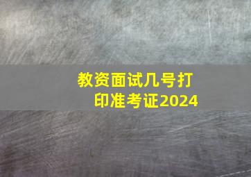 教资面试几号打印准考证2024