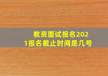 教资面试报名2021报名截止时间是几号