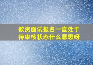 教资面试报名一直处于待审核状态什么意思呀