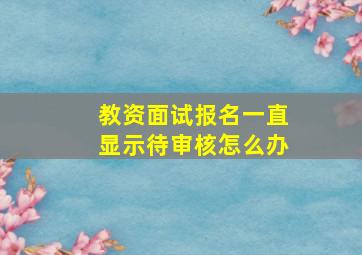 教资面试报名一直显示待审核怎么办