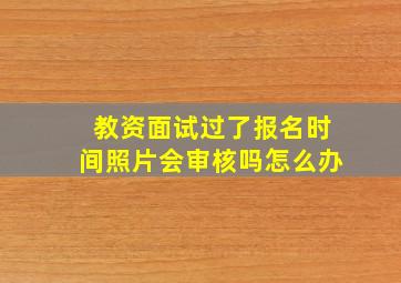 教资面试过了报名时间照片会审核吗怎么办