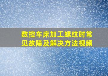 数控车床加工螺纹时常见故障及解决方法视频