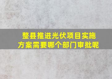 整县推进光伏项目实施方案需要哪个部门审批呢