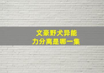 文豪野犬异能力分离是哪一集