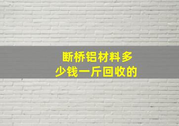 断桥铝材料多少钱一斤回收的