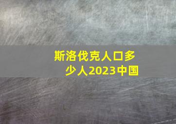 斯洛伐克人口多少人2023中国