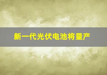 新一代光伏电池将量产