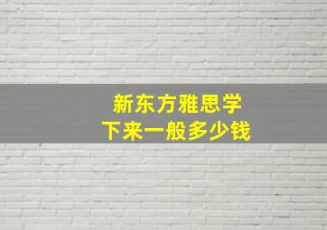 新东方雅思学下来一般多少钱