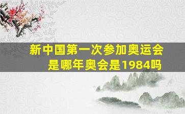 新中国第一次参加奥运会是哪年奥会是1984吗