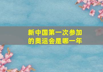 新中国第一次参加的奥运会是哪一年