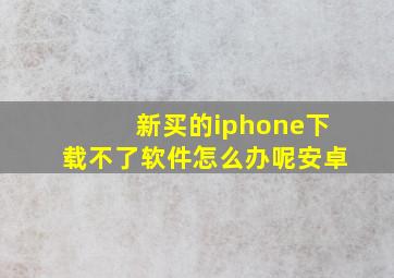 新买的iphone下载不了软件怎么办呢安卓