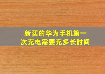 新买的华为手机第一次充电需要充多长时间