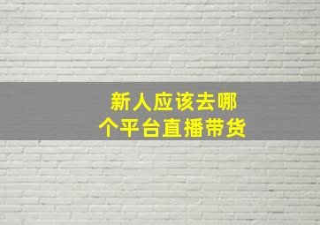 新人应该去哪个平台直播带货