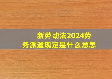 新劳动法2024劳务派遣规定是什么意思