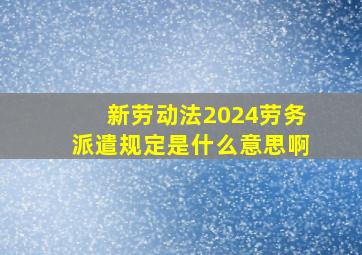 新劳动法2024劳务派遣规定是什么意思啊