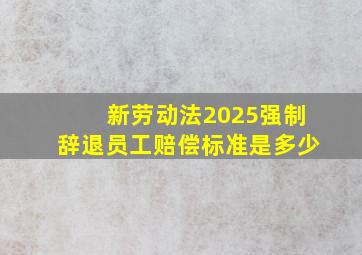 新劳动法2025强制辞退员工赔偿标准是多少